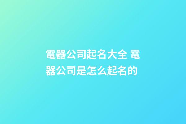 電器公司起名大全 電器公司是怎么起名的-第1張-公司起名-玄機派